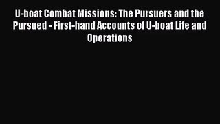 U-boat Combat Missions: The Pursuers and the Pursued - First-hand Accounts of U-boat Life and