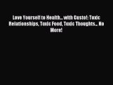 Love Yourself to Health... with Gusto!: Toxic Relationships Toxic Food Toxic Thoughts... No