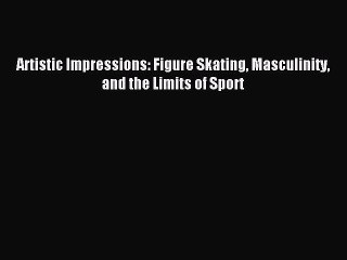 Artistic Impressions: Figure Skating Masculinity and the Limits of Sport [Read] Full Ebook