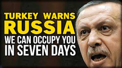 TURKEY WARNS RUSSIA- WE CAN OCCUPY YOU IN SEVEN DAYS
