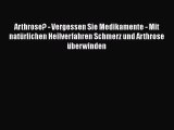 Arthrose? - Vergessen Sie Medikamente - Mit natürlichen Heilverfahren Schmerz und Arthrose