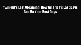 Twilight's Last Gleaming: How America's Last Days Can Be Your Best Days [Read] Online