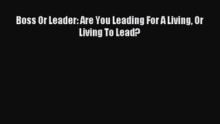 Boss Or Leader: Are You Leading For A Living Or Living To Lead? [Read] Full Ebook
