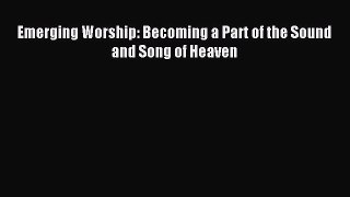 Emerging Worship: Becoming a Part of the Sound and Song of Heaven [Read] Full Ebook