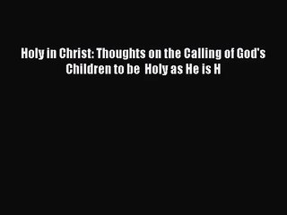 Holy in Christ: Thoughts on the Calling of God's Children to be  Holy as He is H [Read] Online