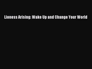 Lioness Arising: Wake Up and Change Your World [Read] Full Ebook