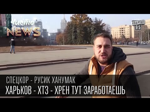 Харьков - ХТЗ - Хрен тут заработаешь | СпецКор.ЧистоNews Русик Ханумак