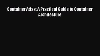 Container Atlas: A Practical Guide to Container Architecture [Read] Online