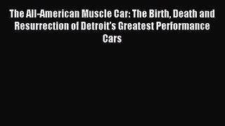 The All-American Muscle Car: The Birth Death and Resurrection of Detroit's Greatest Performance