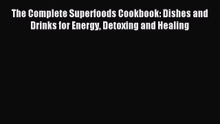 The Complete Superfoods Cookbook: Dishes and Drinks for Energy Detoxing and Healing [Read]