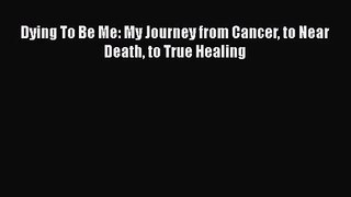 Dying To Be Me: My Journey from Cancer to Near Death to True Healing [Read] Online