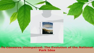 PDF Download  To Conserve Unimpaired The Evolution of the National Park Idea PDF Online
