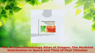 PDF Download  The Archaeoclimatology Atlas of Oregon The Modeled Distribution in Space and Time of Past Read Full Ebook