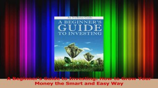 PDF Download  A Beginners Guide to Investing How to Grow Your Money the Smart and Easy Way Read Online