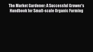 The Market Gardener: A Successful Grower's Handbook for Small-scale Organic Farming [Read]