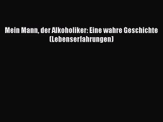 Mein Mann der Alkoholiker: Eine wahre Geschichte (Lebenserfahrungen) PDF Download