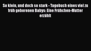 So klein und doch so stark - Tagebuch eines viel zu früh geborenen Babys: Eine Frühchen-Mutter