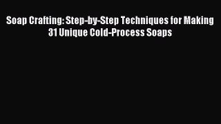 Soap Crafting: Step-by-Step Techniques for Making 31 Unique Cold-Process Soaps [Read] Full