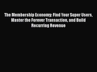 The Membership Economy: Find Your Super Users Master the Forever Transaction and Build Recurring