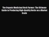 The Organic Medicinal Herb Farmer: The Ultimate Guide to Producing High-Quality Herbs on a