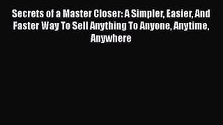 Secrets of a Master Closer: A Simpler Easier And Faster Way To Sell Anything To Anyone Anytime