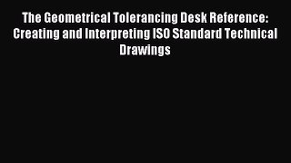 The Geometrical Tolerancing Desk Reference: Creating and Interpreting ISO Standard Technical