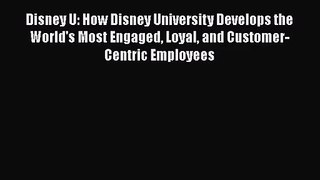 Disney U: How Disney University Develops the World's Most Engaged Loyal and Customer-Centric