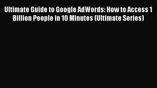Ultimate Guide to Google AdWords: How to Access 1 Billion People in 10 Minutes (Ultimate Series)