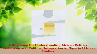 Download  A Roadmap for Understanding African Politics Leadership and Political Integration in Ebook Free