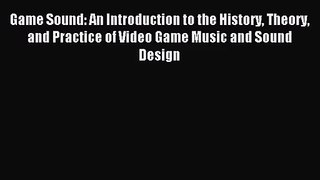 Game Sound: An Introduction to the History Theory and Practice of Video Game Music and Sound