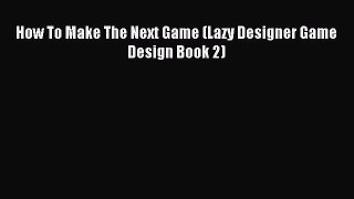 How To Make The Next Game (Lazy Designer Game Design Book 2) [PDF Download] How To Make The