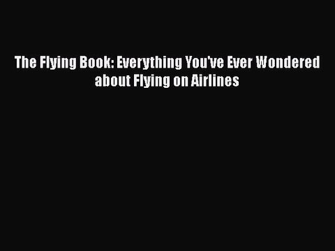 [PDF Download] The Flying Book: Everything You've Ever Wondered about Flying on Airlines [Read]