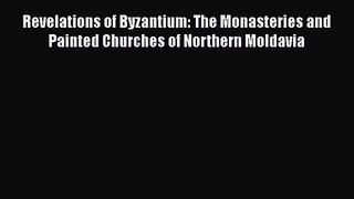 PDF Download Revelations of Byzantium: The Monasteries and Painted Churches of Northern Moldavia