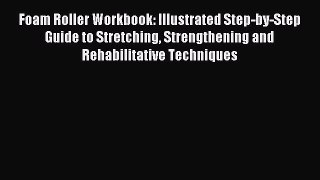 Foam Roller Workbook: Illustrated Step-by-Step Guide to Stretching Strengthening and Rehabilitative