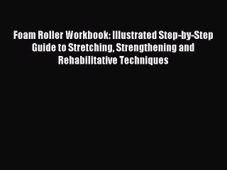 Foam Roller Workbook: Illustrated Step-by-Step Guide to Stretching Strengthening and Rehabilitative