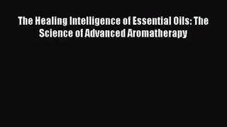 The Healing Intelligence of Essential Oils: The Science of Advanced Aromatherapy [PDF] Full