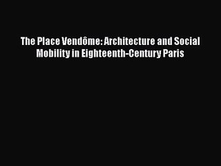 PDF Download The Place Vendôme: Architecture and Social Mobility in Eighteenth-Century Paris