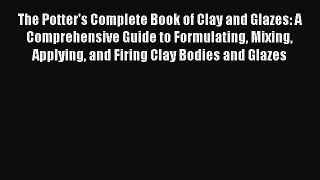 PDF Download The Potter's Complete Book of Clay and Glazes: A Comprehensive Guide to Formulating