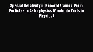 PDF Download Special Relativity in General Frames: From Particles to Astrophysics (Graduate