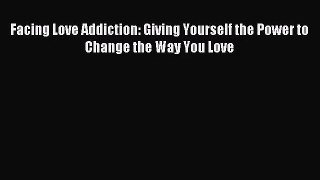Facing Love Addiction: Giving Yourself the Power to Change the Way You Love [Download] Full