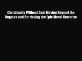 [PDF Download] Christianity Without God: Moving Beyond the Dogmas and Retrieving the Epic Moral