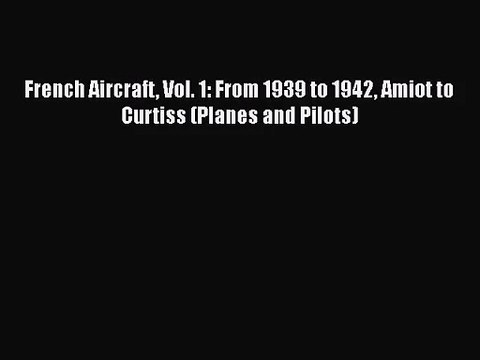 PDF Download French Aircraft Vol. 1: From 1939 to 1942 Amiot to Curtiss (Planes and Pilots)