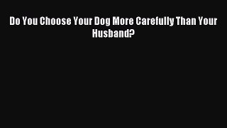 Read Do You Choose Your Dog More Carefully Than Your Husband? Ebook Online