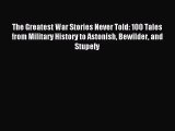 The Greatest War Stories Never Told: 100 Tales from Military History to Astonish Bewilder and