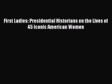 First Ladies: Presidential Historians on the Lives of 45 Iconic American Women [Read] Full