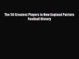 The 50 Greatest Players in New England Patriots Football History [Read] Online