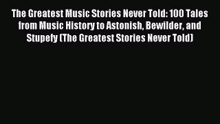 The Greatest Music Stories Never Told: 100 Tales from Music History to Astonish Bewilder and