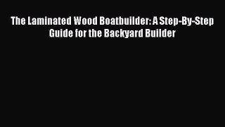 [PDF Download] The Laminated Wood Boatbuilder: A Step-By-Step Guide for the Backyard Builder