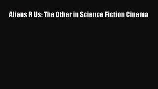 Read Aliens R Us: The Other in Science Fiction Cinema Ebook Free