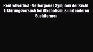 Kontrollverlust - Verborgenes Symptom der Sucht: Erklärungsversuch bei Alkoholismus und anderen